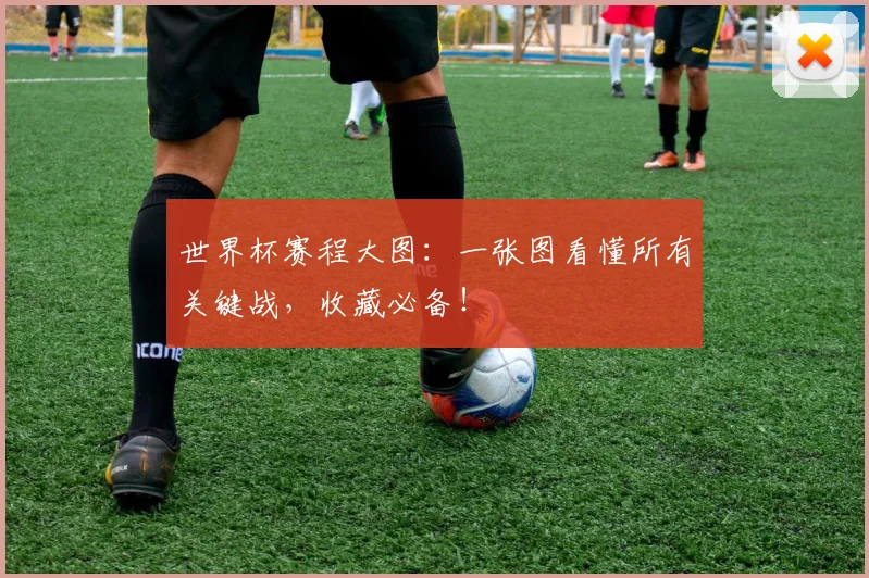 世界杯赛程大图：一张图看懂所有关键战，收藏必备！