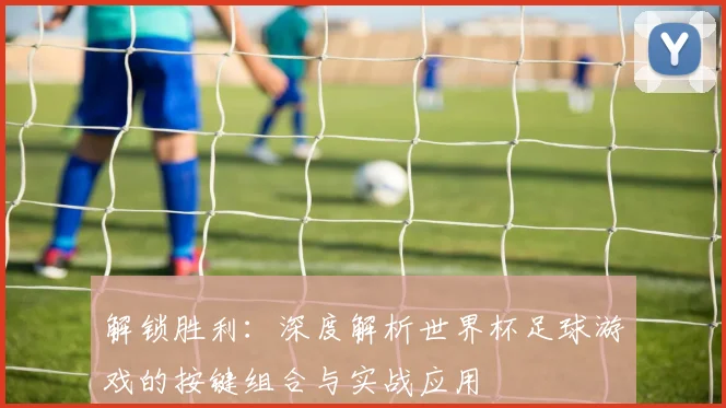 解锁胜利：深度解析世界杯足球游戏的按键组合与实战应用