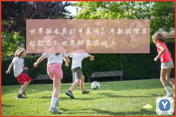 世界排名真的可靠吗？用数据深度检验各队世界杯真实战力