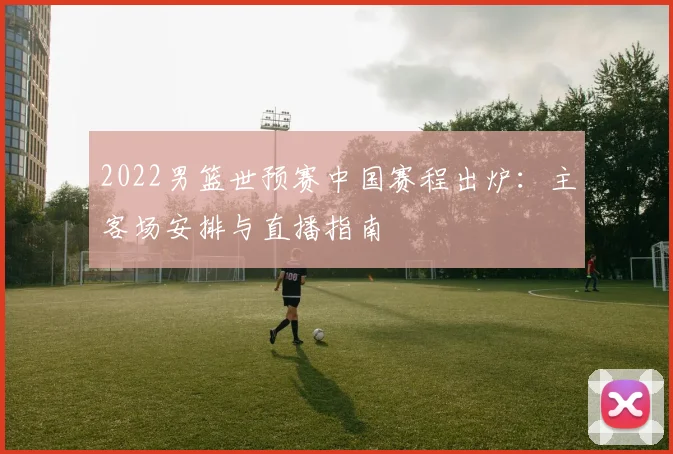 2022男篮世预赛中国赛程出炉：主客场安排与直播指南