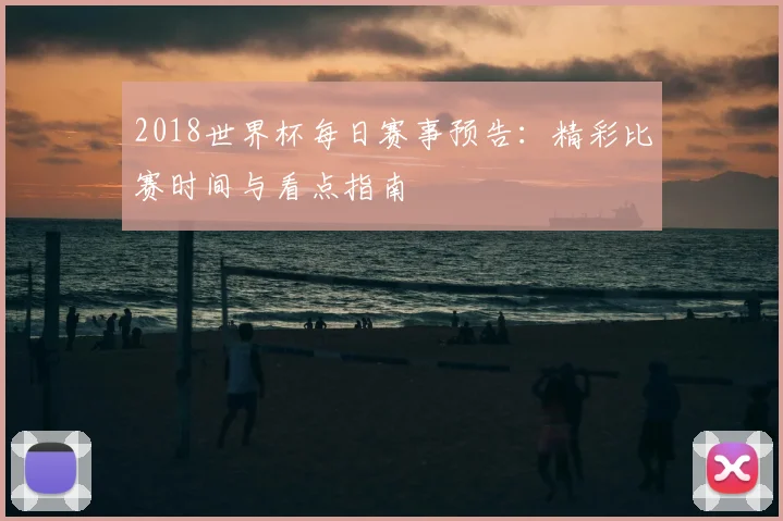2018世界杯每日赛事预告：精彩比赛时间与看点指南