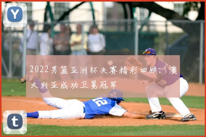 2022男篮亚洲杯决赛精彩回顾：澳大利亚成功卫冕冠军