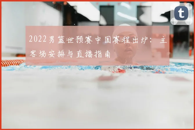 2022男篮世预赛中国赛程出炉：主客场安排与直播指南