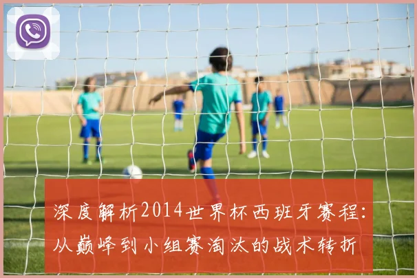 深度解析2014世界杯西班牙赛程:从巅峰到小组赛淘汰的战术转折