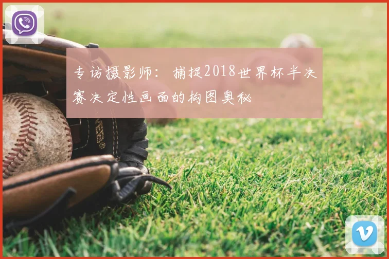 专访摄影师:捕捉2018世界杯半决赛决定性画面的构图奥秘
