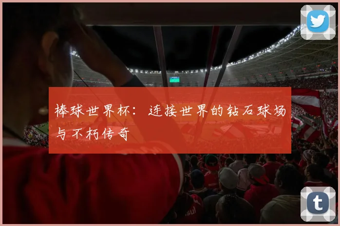 棒球世界杯：连接世界的钻石球场与不朽传奇