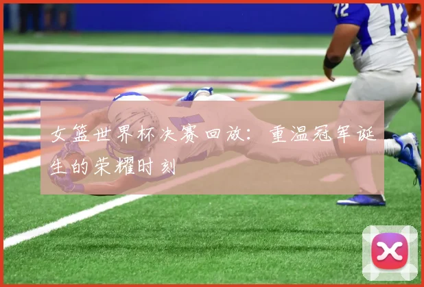 女篮世界杯决赛回放：重温冠军诞生的荣耀时刻