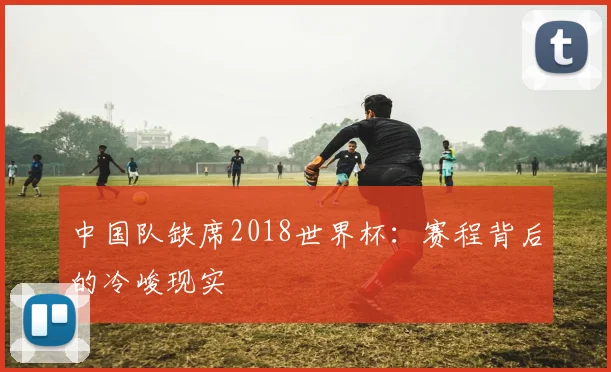中国队缺席2018世界杯：赛程背后的冷峻现实