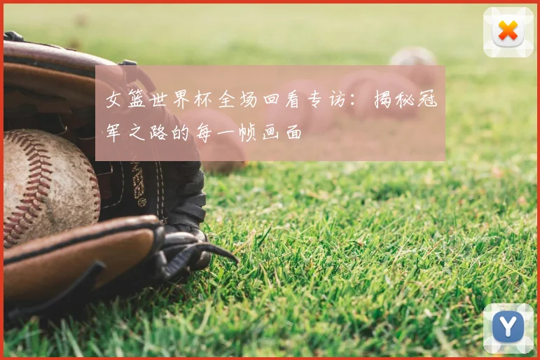女篮世界杯全场回看专访：揭秘冠军之路的每一帧画面