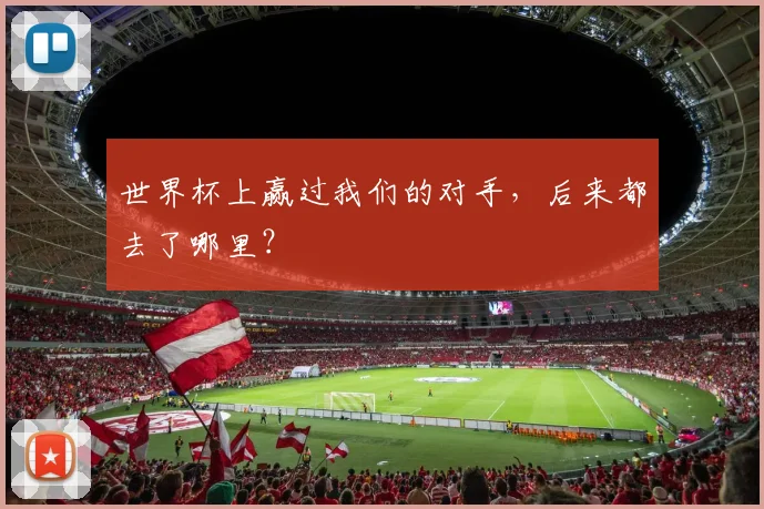 世界杯上赢过我们的对手,后来都去了哪里?