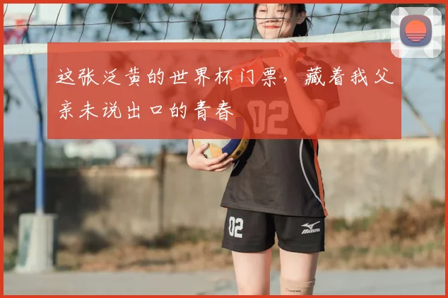 这张泛黄的世界杯门票，藏着我父亲未说出口的青春