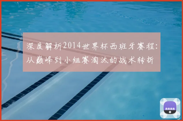 深度解析2014世界杯西班牙赛程：从巅峰到小组赛淘汰的战术转折