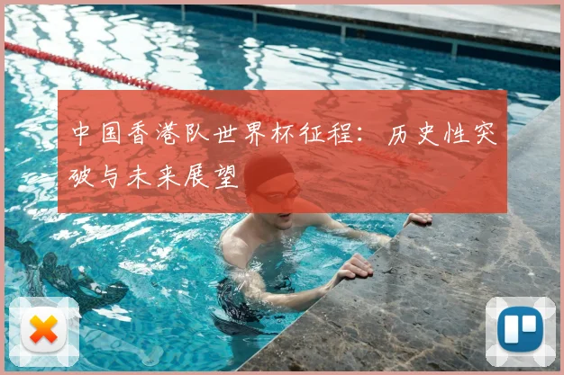 中国香港队世界杯征程：历史性突破与未来展望
