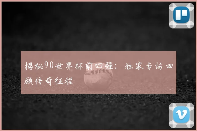 揭秘90世界杯前四强：独家专访回顾传奇征程