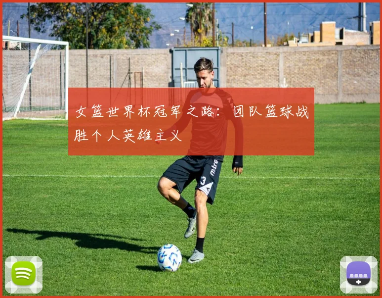 女篮世界杯冠军之路：团队篮球战胜个人英雄主义