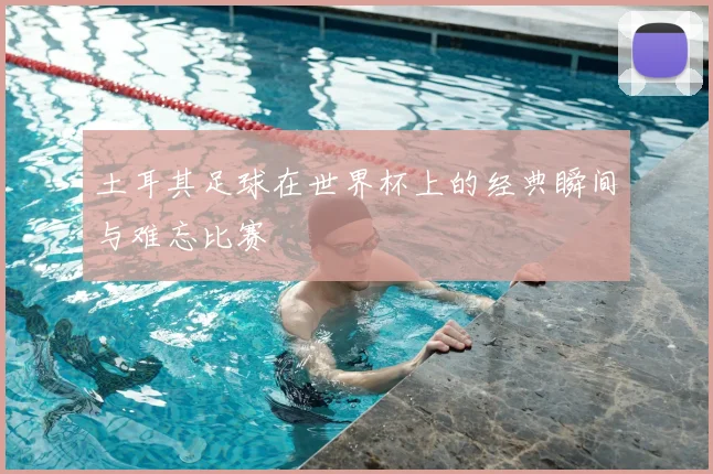 土耳其足球在世界杯上的经典瞬间与难忘比赛
